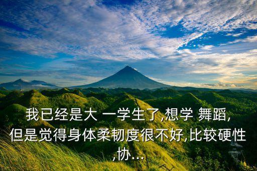 我已经是大 一学生了,想学 舞蹈,但是觉得身体柔韧度很不好,比较硬性,协...