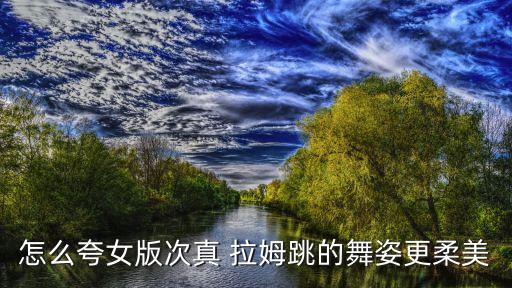 怎么夸女版次真 拉姆跳的舞姿更柔美