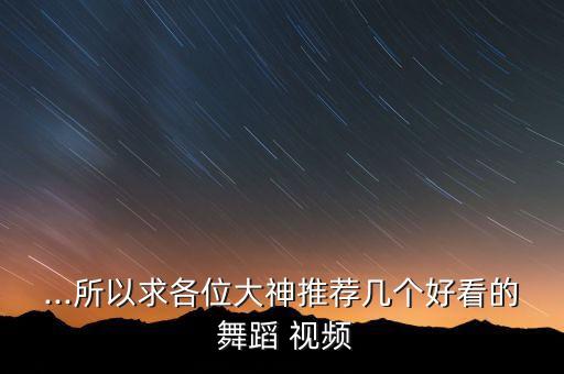 ...所以求各位大神推荐几个好看的 舞蹈 视频