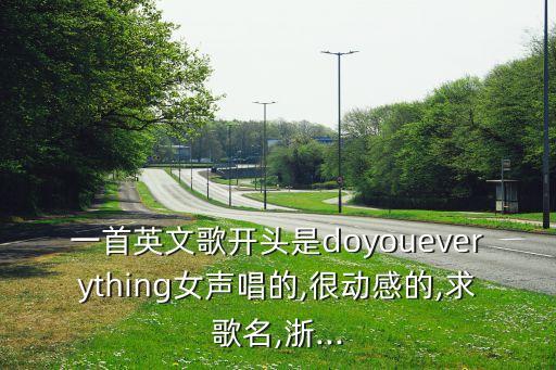 一首英文歌开头是doyoueverything女声唱的,很动感的,求歌名,浙...