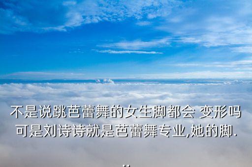 不是说跳芭蕾舞的女生脚都会 变形吗可是刘诗诗就是芭蕾舞专业,她的脚...
