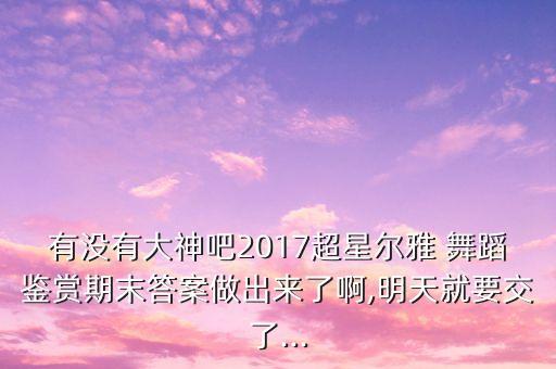 有没有大神吧2017超星尔雅 舞蹈鉴赏期末答案做出来了啊,明天就要交了...