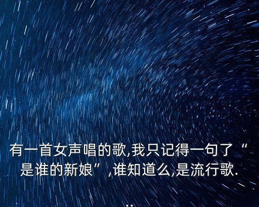 有一首女声唱的歌,我只记得一句了“是谁的新娘”,谁知道么,是流行歌...