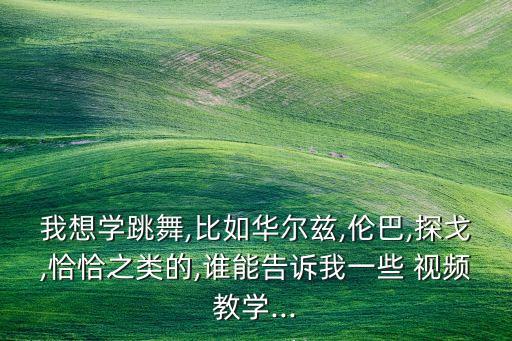 我想学跳舞,比如华尔兹,伦巴,探戈,恰恰之类的,谁能告诉我一些 视频教学...