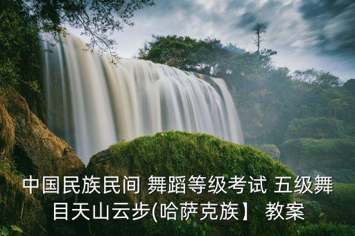 中国民族民间 舞蹈等级考试 五级舞目天山云步(哈萨克族】 教案