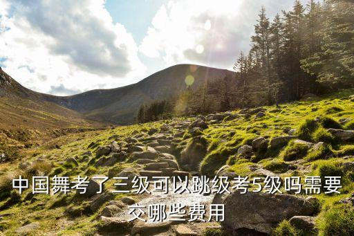 中国舞考了三级可以跳级考5级吗需要交哪些费用