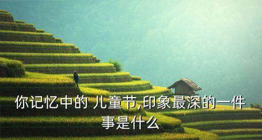 你记忆中的 儿童节,印象最深的一件事是什么