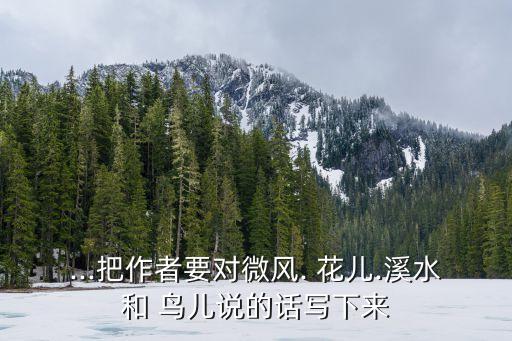 ...把作者要对微风. 花儿.溪水和 鸟儿说的话写下来