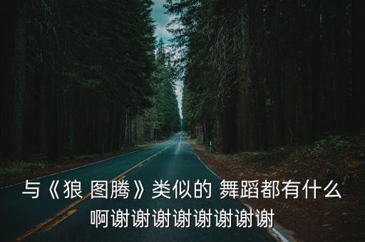 与《狼 图腾》类似的 舞蹈都有什么啊谢谢谢谢谢谢谢谢
