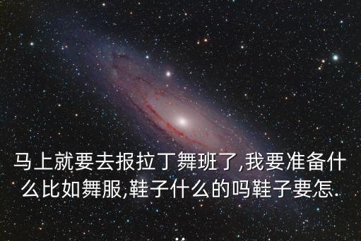 马上就要去报拉丁舞班了,我要准备什么比如舞服,鞋子什么的吗鞋子要怎...