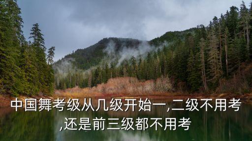 中国舞考级从几级开始一,二级不用考,还是前三级都不用考