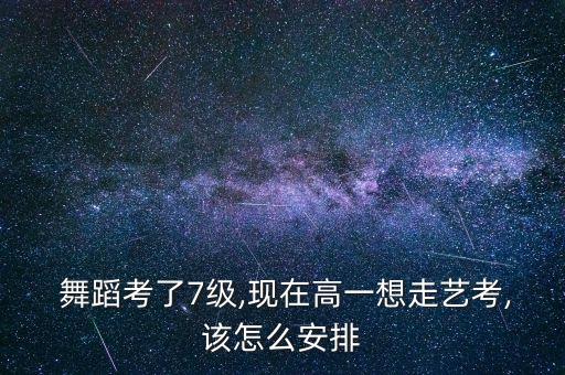 舞蹈考了7级,现在高一想走艺考,该怎么安排
