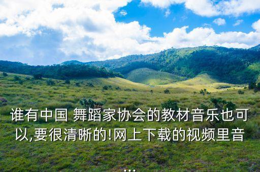 谁有中国 舞蹈家协会的教材音乐也可以,要很清晰的!网上下载的视频里音...