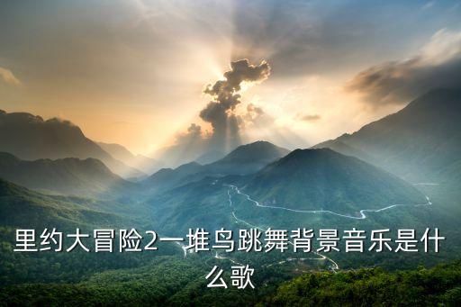 里约大冒险2一堆鸟跳舞背景音乐是什么歌