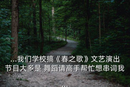 ...我们学校搞《春之歌》文艺演出节目大多是 舞蹈请高手帮忙想串词我...