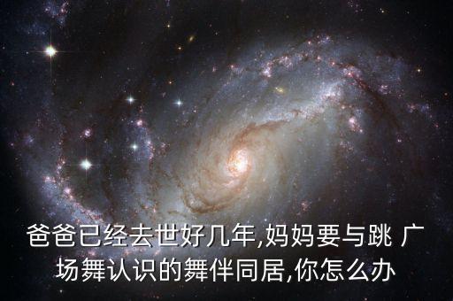 爸爸已经去世好几年,妈妈要与跳 广场舞认识的舞伴同居,你怎么办