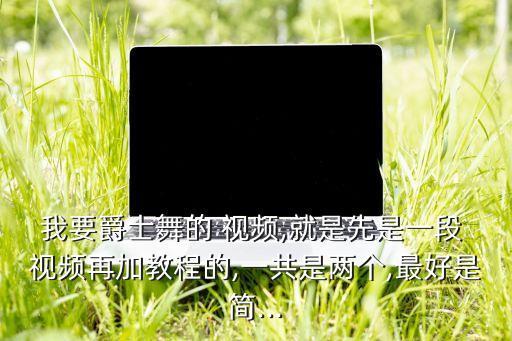 我要爵士舞的 视频,就是先是一段 视频再加教程的,一共是两个,最好是简...