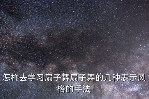 怎样去学习扇子舞扇子舞的几种表示风格的手法