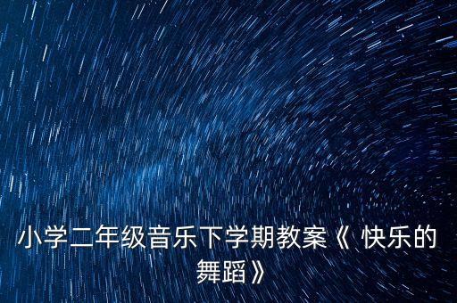 小学二年级音乐下学期教案《 快乐的 舞蹈》