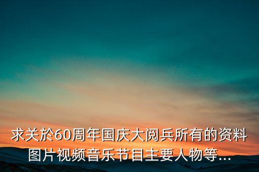 求关於60周年国庆大阅兵所有的资料图片视频音乐节目主要人物等...
