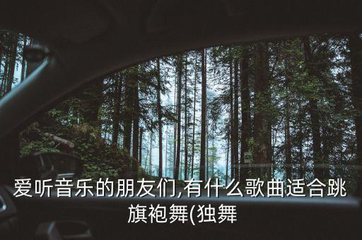 爱听音乐的朋友们,有什么歌曲适合跳 旗袍舞(独舞