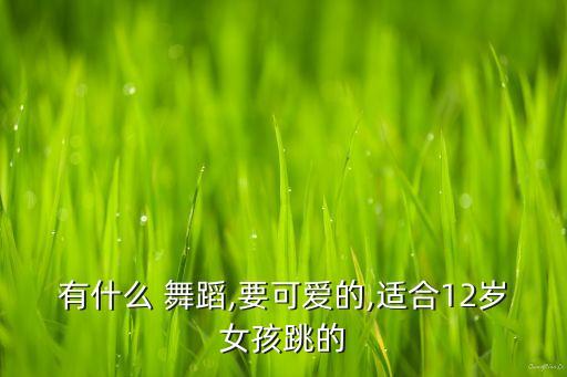 有什么 舞蹈,要可爱的,适合12岁女孩跳的