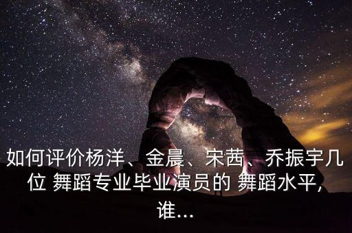 如何评价杨洋、金晨、宋茜、乔振宇几位 舞蹈专业毕业演员的 舞蹈水平,谁...