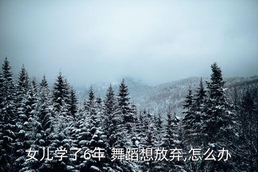 女儿学了6年 舞蹈想放弃,怎么办