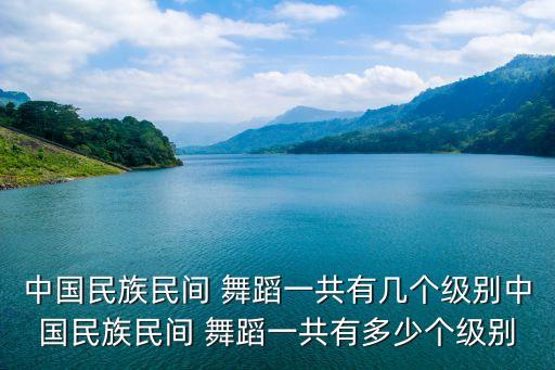 中国民族民间 舞蹈一共有几个级别中国民族民间 舞蹈一共有多少个级别