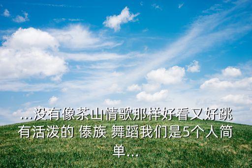 ...没有像茶山情歌那样好看又好跳有活泼的 傣族 舞蹈我们是5个人简单...