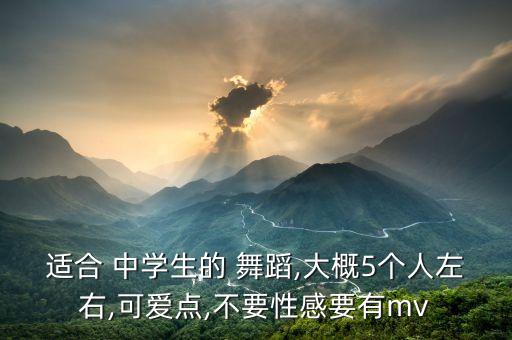 适合 中学生的 舞蹈,大概5个人左右,可爱点,不要性感要有mv