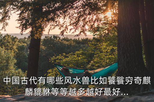 中国古代有哪些风水兽比如饕餮穷奇麒麟貔貅等等越多越好最好...