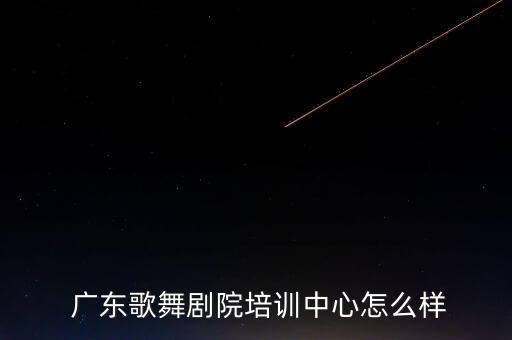 广东歌舞剧院培训中心怎么样