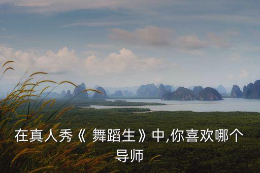 在真人秀《 舞蹈生》中,你喜欢哪个导师
