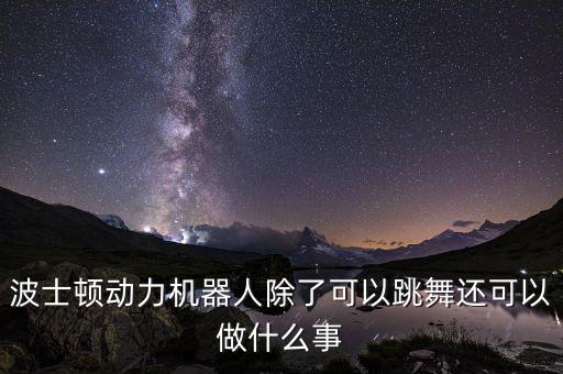 波士顿动力机器人除了可以跳舞还可以做什么事