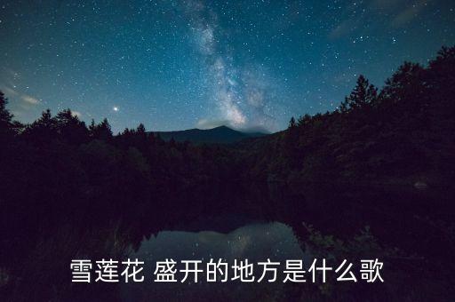 雪莲花 盛开的地方是什么歌