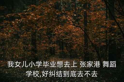 我女儿小学毕业想去上 张家港 舞蹈学校,好纠结到底去不去