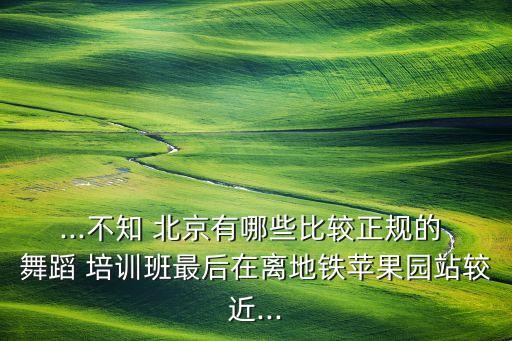 ...不知 北京有哪些比较正规的 舞蹈 培训班最后在离地铁苹果园站较近...