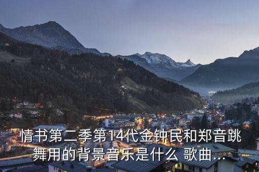  情书第二季第14代金钟民和郑音跳舞用的背景音乐是什么 歌曲...