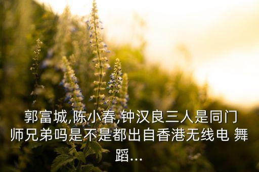  郭富城,陈小春,钟汉良三人是同门师兄弟吗是不是都出自香港无线电 舞蹈...