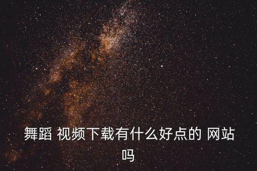  舞蹈 视频下载有什么好点的 网站吗