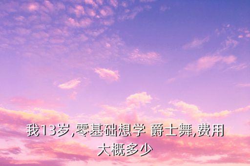 我13岁,零基础想学 爵士舞,费用大概多少
