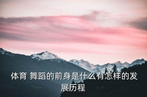  体育 舞蹈的前身是什么有怎样的发展历程
