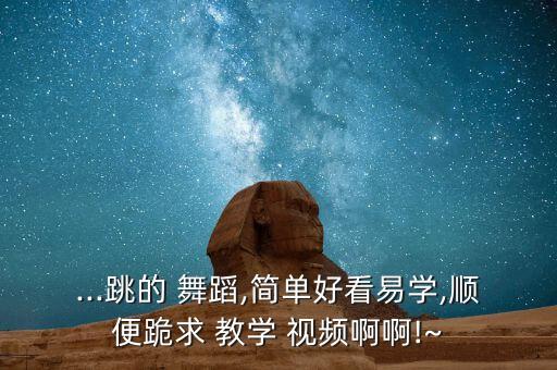 ...跳的 舞蹈,简单好看易学,顺便跪求 教学 视频啊啊!~