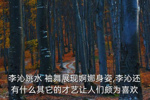 李沁跳水 袖舞展现婀娜身姿,李沁还有什么其它的才艺让人们颇为喜欢