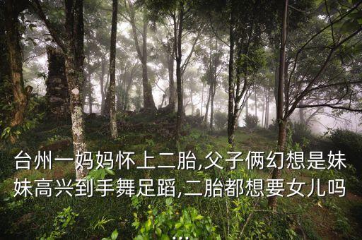 台州一妈妈怀上二胎,父子俩幻想是妹妹高兴到手舞足蹈,二胎都想要女儿吗...