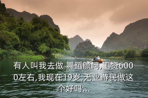 有人叫我去做 舞蹈顾问,工资6000左右,我现在19岁,无业游民做这个好吗...