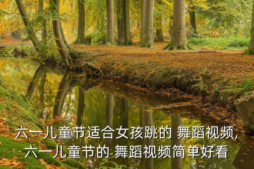 六一儿童节适合女孩跳的 舞蹈视频,六一儿童节的 舞蹈视频简单好看