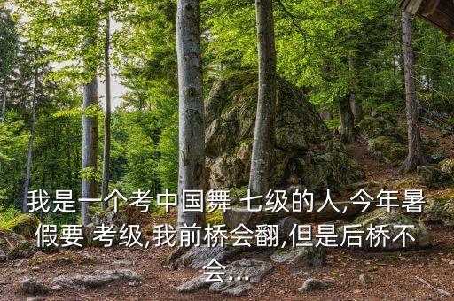 我是一个考中国舞 七级的人,今年暑假要 考级,我前桥会翻,但是后桥不会...