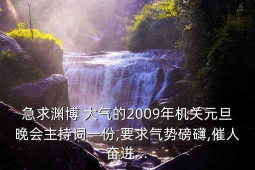 急求渊博 大气的2009年机关元旦晚会主持词一份,要求气势磅礴,催人奋进...